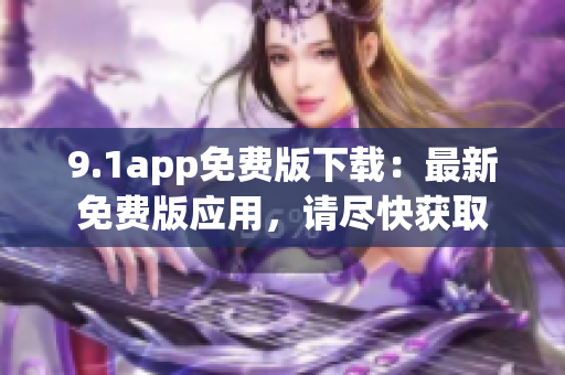 9.1app免費(fèi)版下載：最新免費(fèi)版應(yīng)用，請(qǐng)盡快獲取
