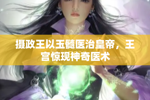 攝政王以玉髓醫(yī)治皇帝，王宮驚現(xiàn)神奇醫(yī)術(shù)