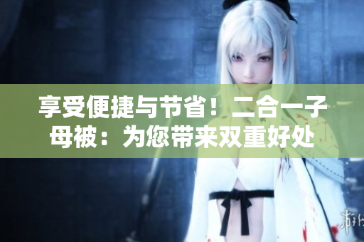 享受便捷與節(jié)??！二合一子母被：為您帶來雙重好處
