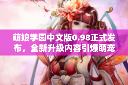 萌娘學(xué)園中文版0.98正式發(fā)布，全新升級內(nèi)容引爆萌寵狂潮