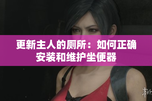 更新主人的廁所：如何正確安裝和維護(hù)坐便器