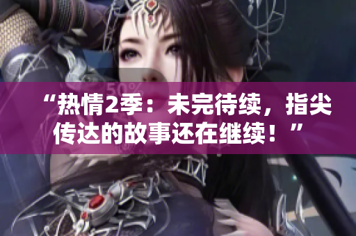 “熱情2季：未完待續(xù)，指尖傳達的故事還在繼續(xù)！”