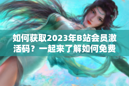 如何獲取2023年B站會(huì)員激活碼？一起來了解如何免費(fèi)暢享B站會(huì)員服務(wù)