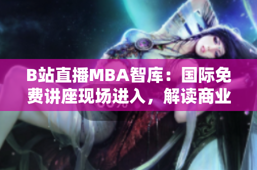 B站直播MBA智庫：國(guó)際免費(fèi)講座現(xiàn)場(chǎng)進(jìn)入，解讀商業(yè)前沿
