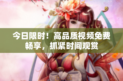 今日限時(shí)！高品質(zhì)視頻免費(fèi)暢享，抓緊時(shí)間觀賞