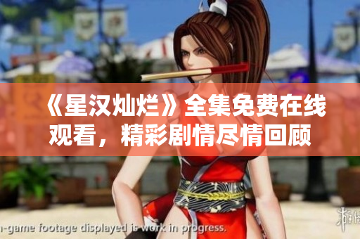 《星漢燦爛》全集免費在線觀看，精彩劇情盡情回顧