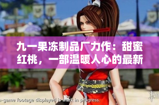 九一果凍制品廠力作：甜蜜紅桃，一部溫暖人心的最新電視劇