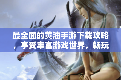 最全面的黃油手游下載攻略，享受豐富游戲世界，暢玩精彩體驗(yàn)