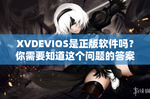 XVDEVIOS是正版軟件嗎？你需要知道這個問題的答案