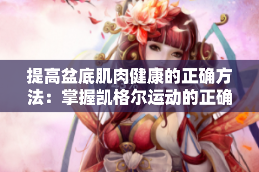 提高盆底肌肉健康的正確方法：掌握凱格爾運(yùn)動的正確姿勢