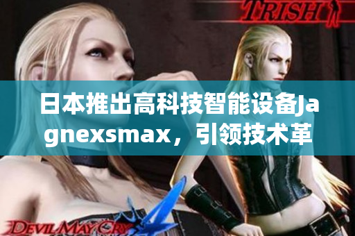 日本推出高科技智能設(shè)備Jagnexsmax，引領(lǐng)技術(shù)革新的新潮流