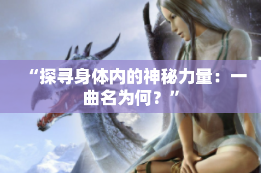 “探尋身體內(nèi)的神秘力量：一曲名為何？”