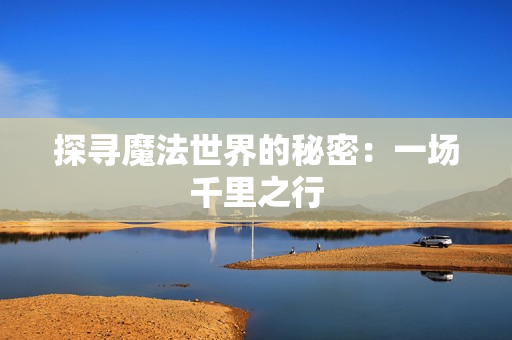 探尋魔法世界的秘密：一場千里之行