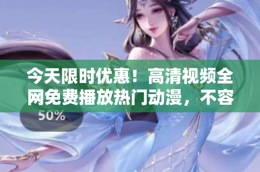 今天限時(shí)優(yōu)惠！高清視頻全網(wǎng)免費(fèi)播放熱門(mén)動(dòng)漫，不容錯(cuò)過(guò)的觀影盛宴