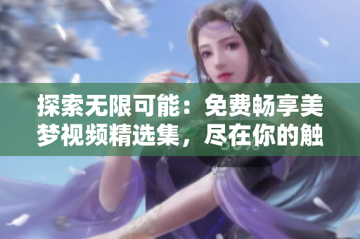 探索無限可能：免費(fèi)暢享美夢(mèng)視頻精選集，盡在你的觸手可及。