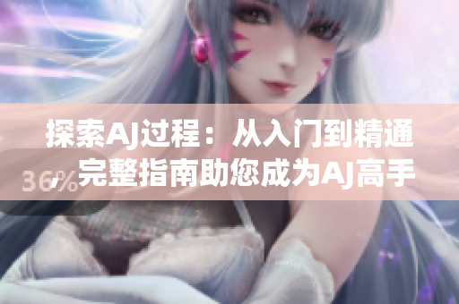 探索AJ過(guò)程：從入門到精通，完整指南助您成為AJ高手