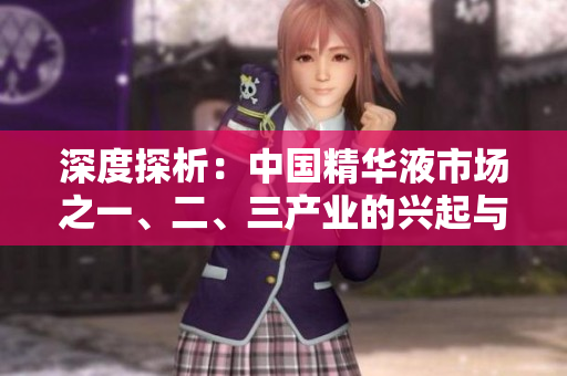 深度探析：中國精華液市場之一、二、三產(chǎn)業(yè)的興起與演變