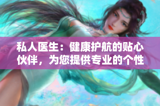私人醫(yī)生：健康護航的貼心伙伴，為您提供專業(yè)的個性化醫(yī)療服務