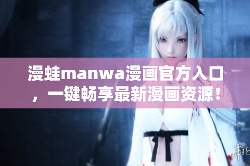 漫蛙manwa漫畫(huà)官方入口，一鍵暢享最新漫畫(huà)資源！
