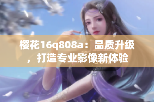 櫻花16q808a：品質(zhì)升級(jí)，打造專業(yè)影像新體驗(yàn)