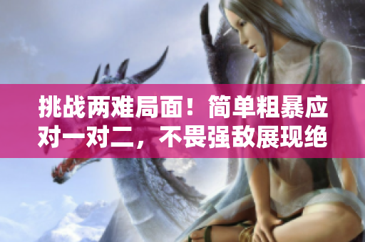 挑戰(zhàn)兩難局面！簡(jiǎn)單粗暴應(yīng)對(duì)一對(duì)二，不畏強(qiáng)敵展現(xiàn)絕技