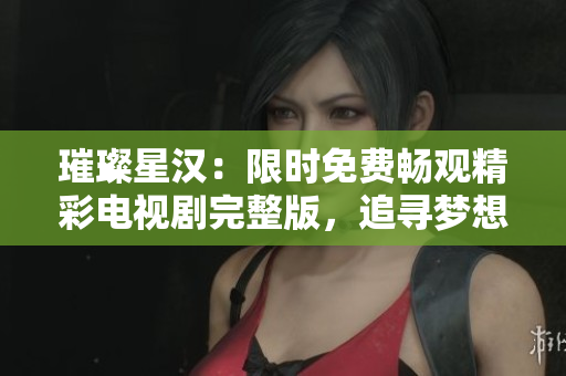璀璨星漢：限時(shí)免費(fèi)暢觀精彩電視劇完整版，追尋夢(mèng)想之旅！