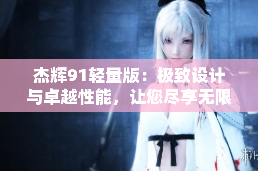 杰輝91輕量版：極致設(shè)計與卓越性能，讓您盡享無限可能