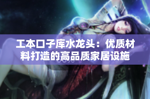 工本口子庫水龍頭：優(yōu)質(zhì)材料打造的高品質(zhì)家居設(shè)施