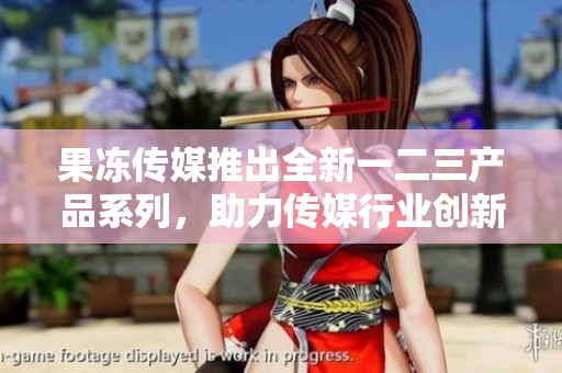果凍傳媒推出全新一二三產(chǎn)品系列，助力傳媒行業(yè)創(chuàng)新與發(fā)展