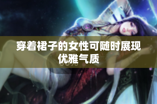 穿著裙子的女性可隨時(shí)展現(xiàn)優(yōu)雅氣質(zhì)