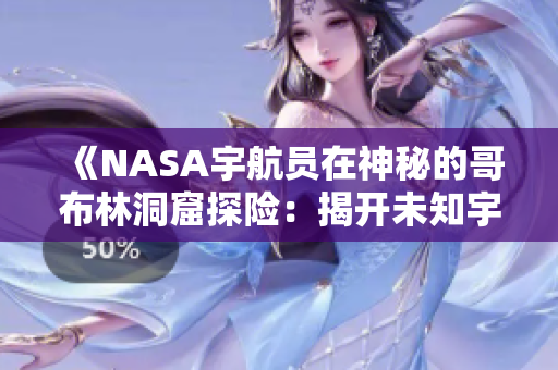《NASA宇航員在神秘的哥布林洞窟探險：揭開未知宇宙奧秘的新篇章》