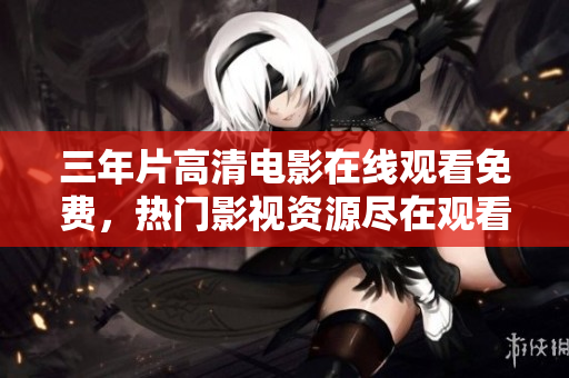 三年片高清電影在線觀看免費(fèi)，熱門影視資源盡在觀看網(wǎng)站