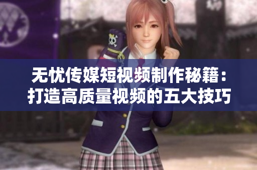 無憂傳媒短視頻制作秘籍：打造高質(zhì)量視頻的五大技巧