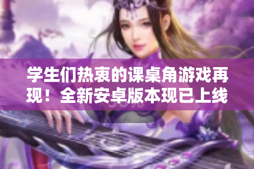 學(xué)生們熱衷的課桌角游戲再現(xiàn)！全新安卓版本現(xiàn)已上線，充滿刺激的挑戰(zhàn)等你來戰(zhàn)！