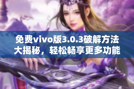 免費(fèi)vivo版3.0.3破解方法大揭秘，輕松暢享更多功能