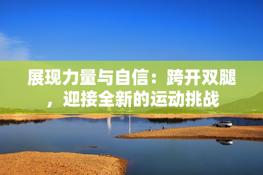 展現(xiàn)力量與自信：跨開雙腿，迎接全新的運(yùn)動挑戰(zhàn)