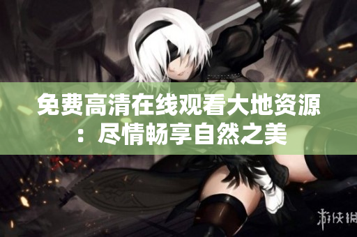 免費高清在線觀看大地資源：盡情暢享自然之美