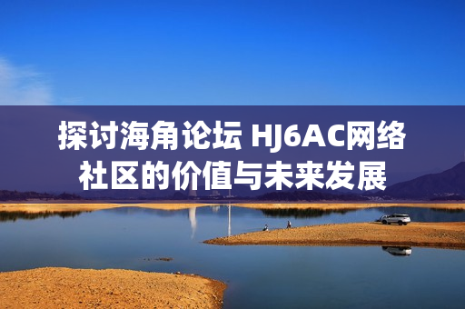 探討海角論壇 HJ6AC網(wǎng)絡(luò)社區(qū)的價(jià)值與未來發(fā)展