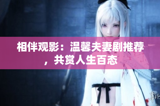 相伴觀影：溫馨夫妻劇推薦，共賞人生百態(tài)