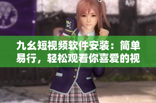 九幺短視頻軟件安裝：簡單易行，輕松觀看你喜愛的視頻