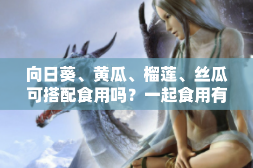 向日葵、黃瓜、榴蓮、絲瓜可搭配食用嗎？一起食用有何益處與禁忌？