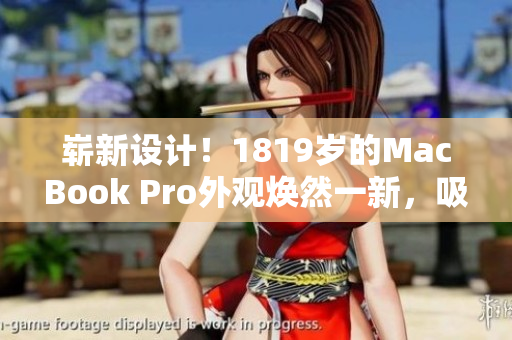 嶄新設(shè)計！1819歲的MacBook Pro外觀煥然一新，吸引眼球