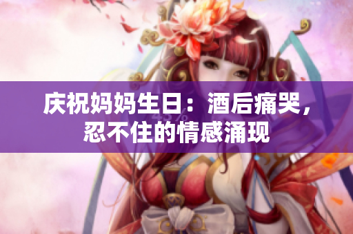 慶祝媽媽生日：酒后痛哭，忍不住的情感涌現(xiàn)