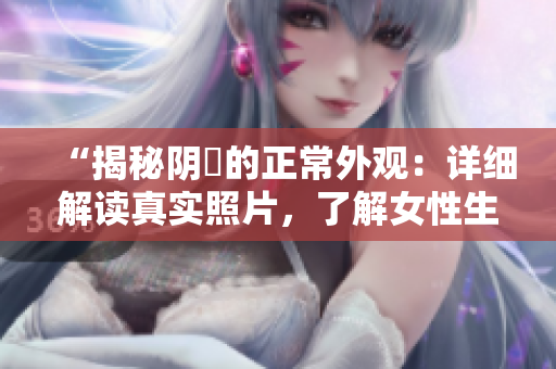 “揭秘陰脣的正常外觀：詳細(xì)解讀真實(shí)照片，了解女性生理的自然之美”