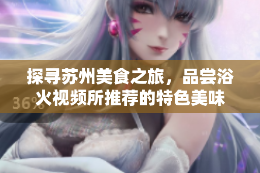 探尋蘇州美食之旅，品嘗浴火視頻所推薦的特色美味