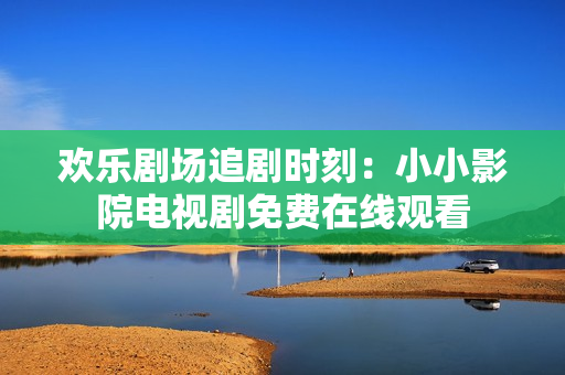 歡樂劇場追劇時(shí)刻：小小影院電視劇免費(fèi)在線觀看