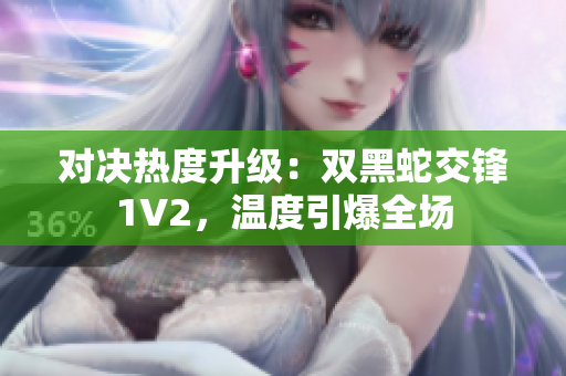 對決熱度升級(jí)：雙黑蛇交鋒1V2，溫度引爆全場