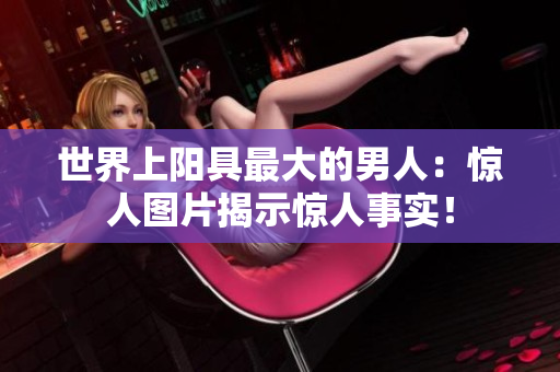 世界上陽具最大的男人：驚人圖片揭示驚人事實(shí)！