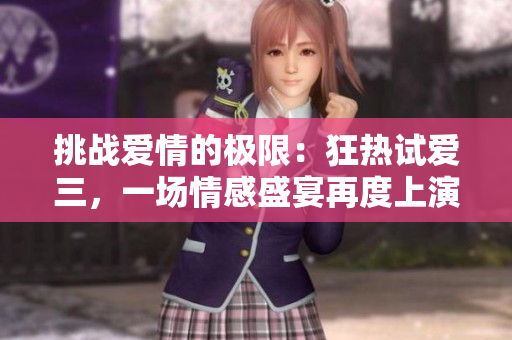 挑戰(zhàn)愛情的極限：狂熱試愛三，一場情感盛宴再度上演！