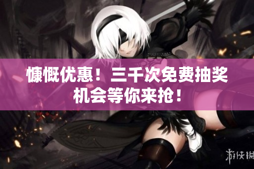 慷慨優(yōu)惠！三千次免費抽獎機會等你來搶！